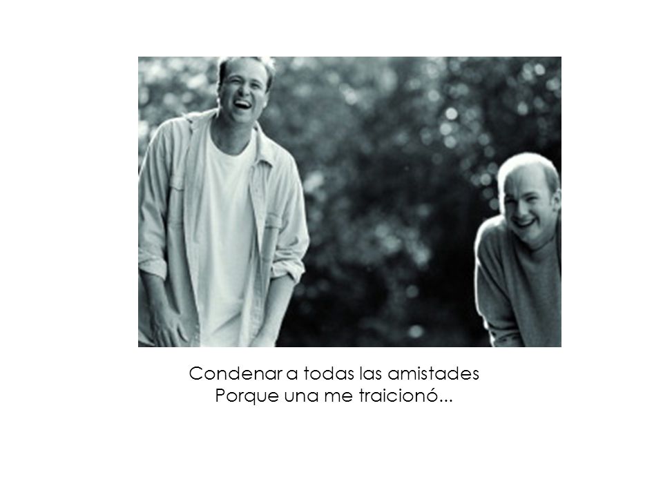 Condenar a todas las amistades Porque una me traicionó...