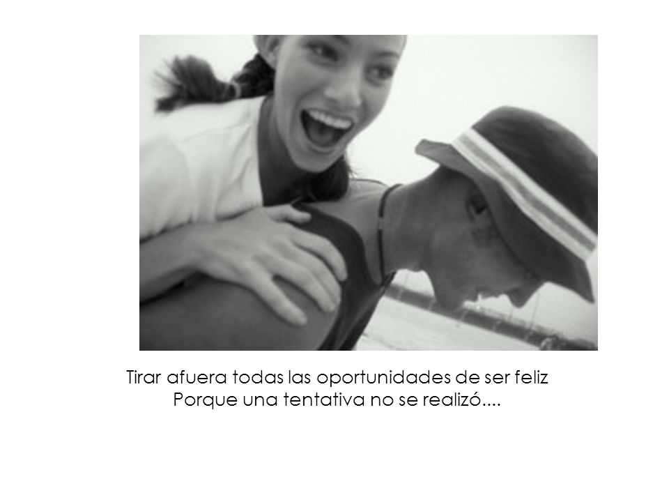 Tirar afuera todas las oportunidades de ser feliz Porque una tentativa no se realizó....