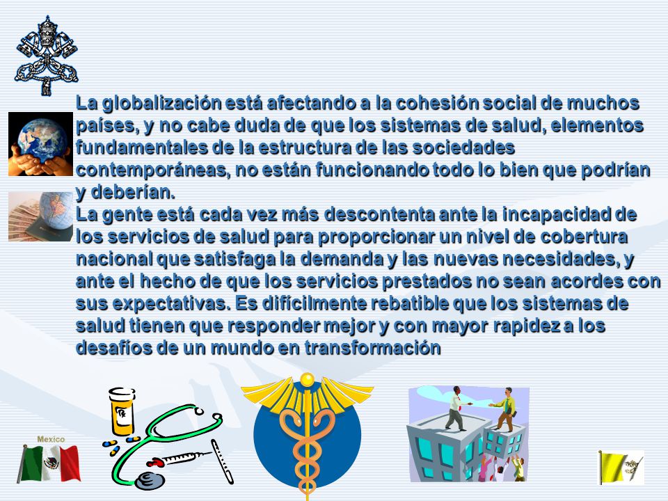 La globalización está afectando a la cohesión social de muchos países, y no cabe duda de que los sistemas de salud, elementos fundamentales de la estructura de las sociedades contemporáneas, no están funcionando todo lo bien que podrían y deberían.