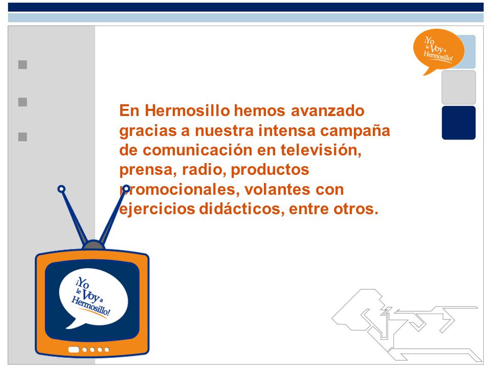 En Hermosillo hemos avanzado gracias a nuestra intensa campaña de comunicación en televisión, prensa, radio, productos promocionales, volantes con ejercicios didácticos, entre otros.