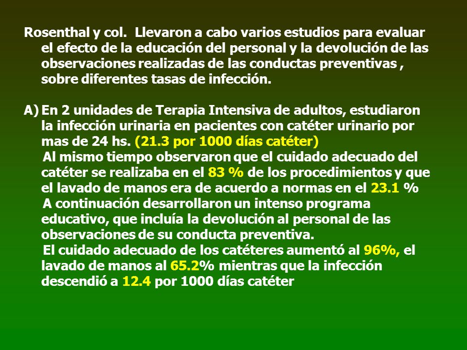 Rosenthal y col. Llevaron a cabo varios estudios para evaluar el efecto de la educación del personal y la devolución de las observaciones realizadas de las conductas preventivas , sobre diferentes tasas de infección.