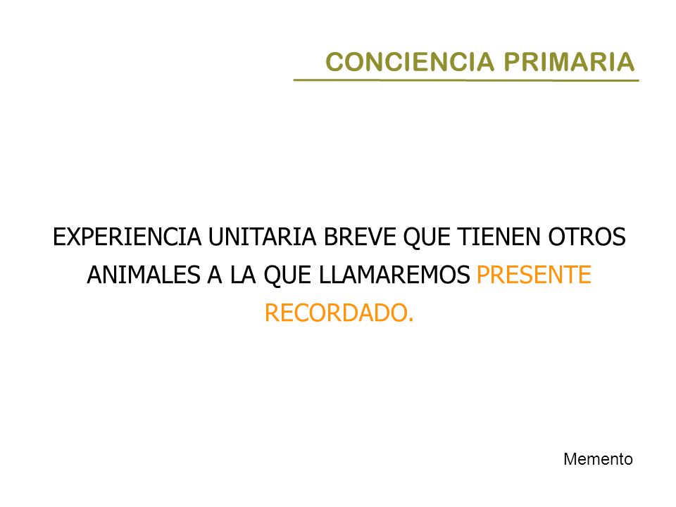CONCIENCIA PRIMARIA EXPERIENCIA UNITARIA BREVE QUE TIENEN OTROS ANIMALES A LA QUE LLAMAREMOS PRESENTE RECORDADO.