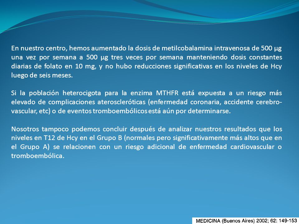 En nuestro centro, hemos aumentado la dosis de metilcobalamina intravenosa de 500 µg una vez por semana a 500 µg tres veces por semana manteniendo dosis constantes diarias de folato en 10 mg, y no hubo reducciones significativas en los niveles de Hcy luego de seis meses.