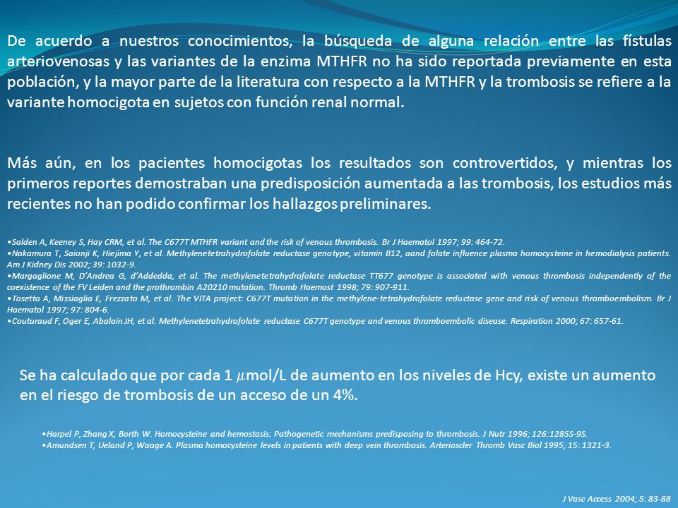 De acuerdo a nuestros conocimientos, la búsqueda de alguna relación entre las fístulas arteriovenosas y las variantes de la enzima MTHFR no ha sido reportada previamente en esta población, y la mayor parte de la literatura con respecto a la MTHFR y la trombosis se refiere a la variante homocigota en sujetos con función renal normal.