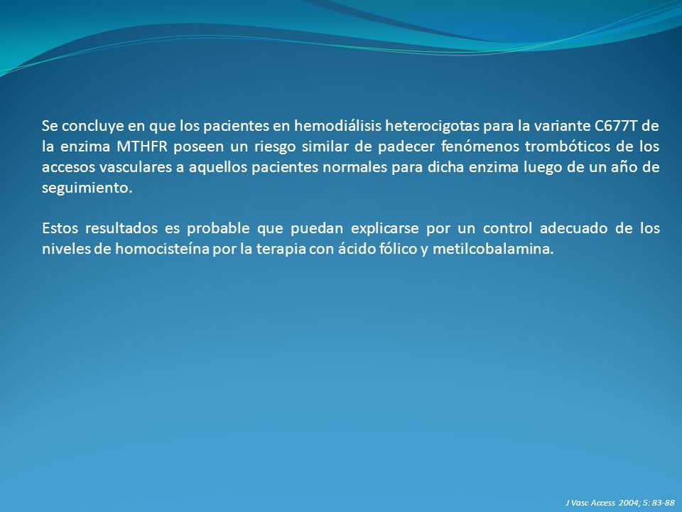 Se concluye en que los pacientes en hemodiálisis heterocigotas para la variante C677T de la enzima MTHFR poseen un riesgo similar de padecer fenómenos trombóticos de los accesos vasculares a aquellos pacientes normales para dicha enzima luego de un año de seguimiento.