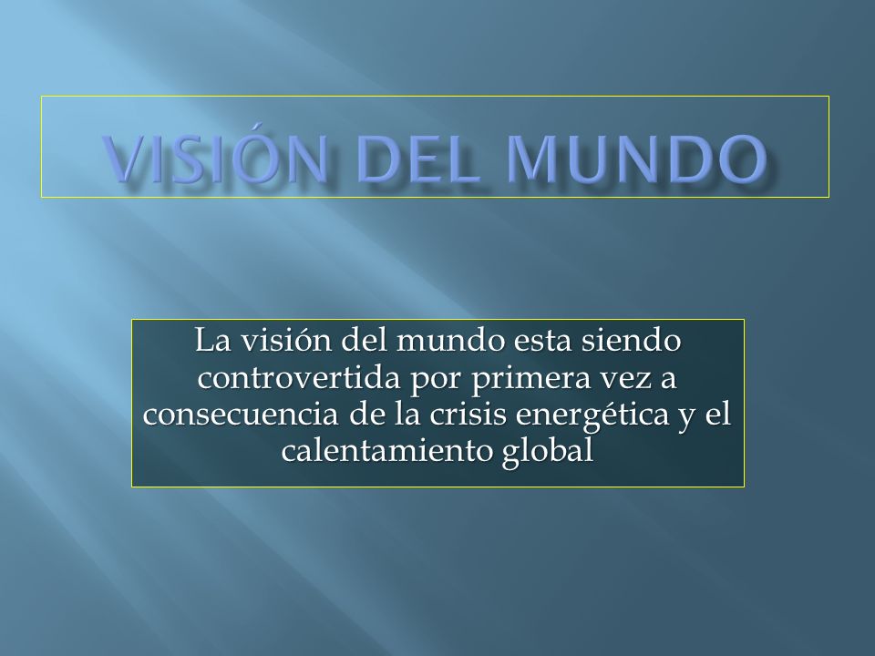 Visión del mundo La visión del mundo esta siendo controvertida por primera vez a consecuencia de la crisis energética y el calentamiento global.