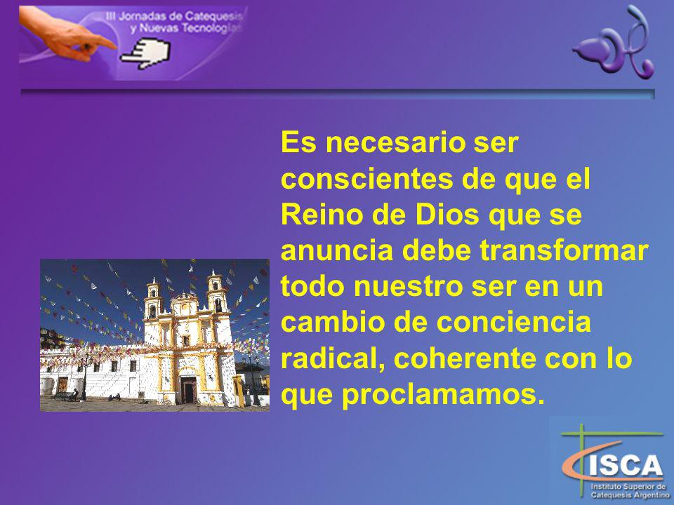 Es necesario ser conscientes de que el Reino de Dios que se anuncia debe transformar todo nuestro ser en un cambio de conciencia radical, coherente con lo que proclamamos.