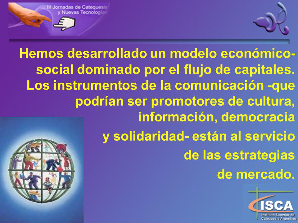Hemos desarrollado un modelo económico-social dominado por el flujo de capitales. Los instrumentos de la comunicación -que podrían ser promotores de cultura, información, democracia