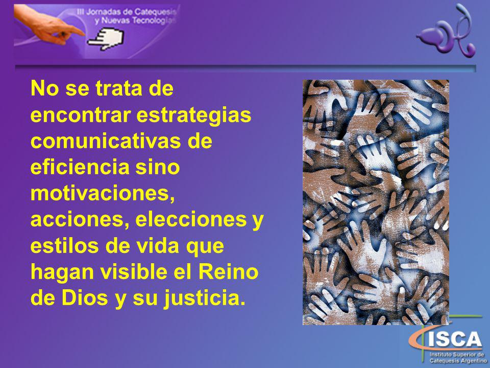 No se trata de encontrar estrategias comunicativas de eficiencia sino motivaciones, acciones, elecciones y estilos de vida que hagan visible el Reino de Dios y su justicia.