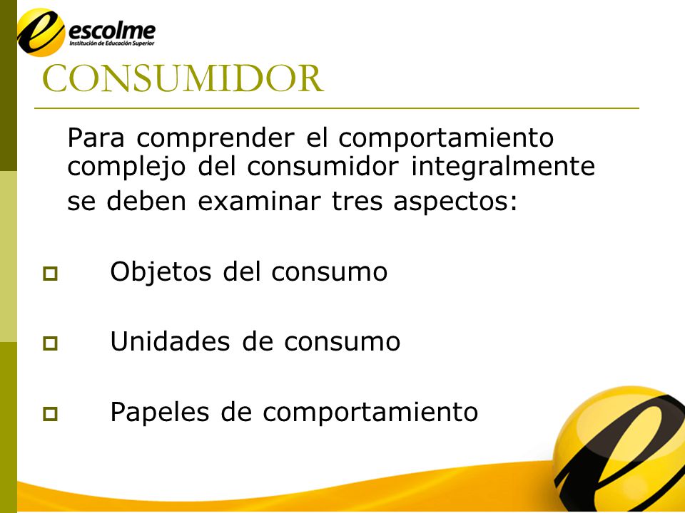 CONSUMIDOR Para comprender el comportamiento complejo del consumidor integralmente. se deben examinar tres aspectos: