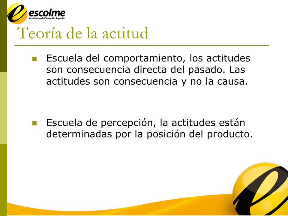 Teoría de la actitud Escuela del comportamiento, los actitudes son consecuencia directa del pasado. Las actitudes son consecuencia y no la causa.