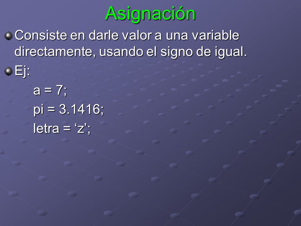 Asignación Consiste en darle valor a una variable directamente, usando el signo de igual. Ej: a = 7;
