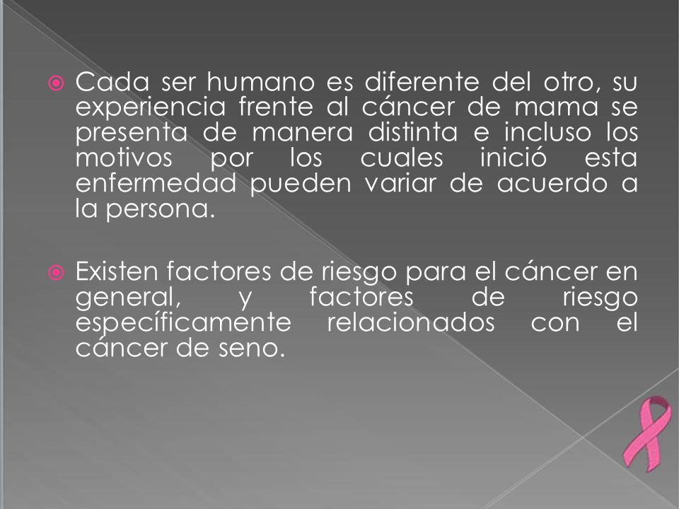 Cada ser humano es diferente del otro, su experiencia frente al cáncer de mama se presenta de manera distinta e incluso los motivos por los cuales inició esta enfermedad pueden variar de acuerdo a la persona.