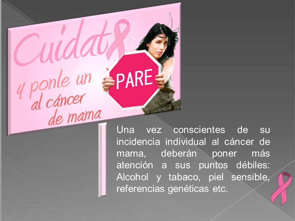 Una vez conscientes de su incidencia individual al cáncer de mama, deberán poner más atención a sus puntos débiles: Alcohol y tabaco, piel sensible, referencias genéticas etc.