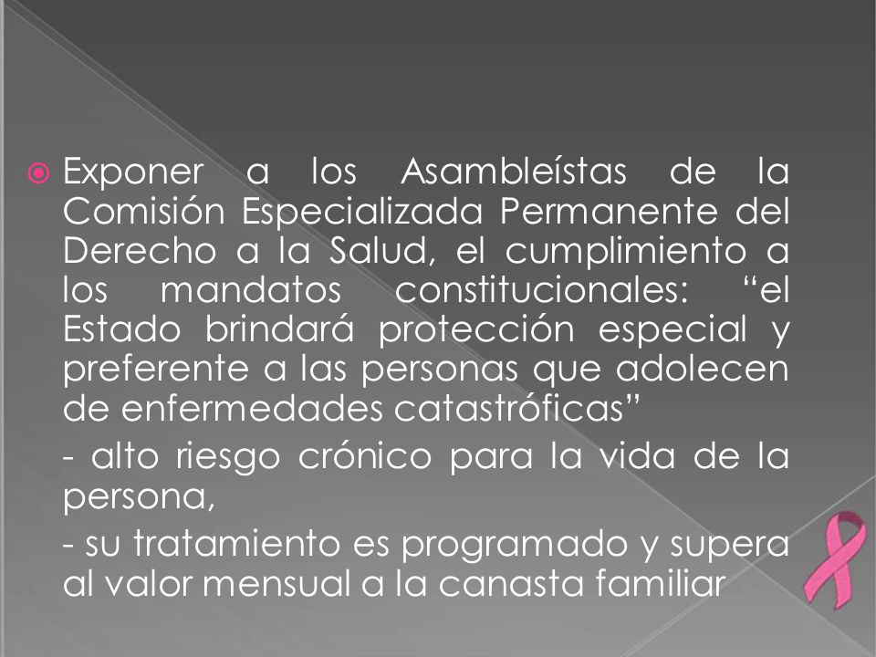 Exponer a los Asambleístas de la Comisión Especializada Permanente del Derecho a la Salud, el cumplimiento a los mandatos constitucionales: el Estado brindará protección especial y preferente a las personas que adolecen de enfermedades catastróficas