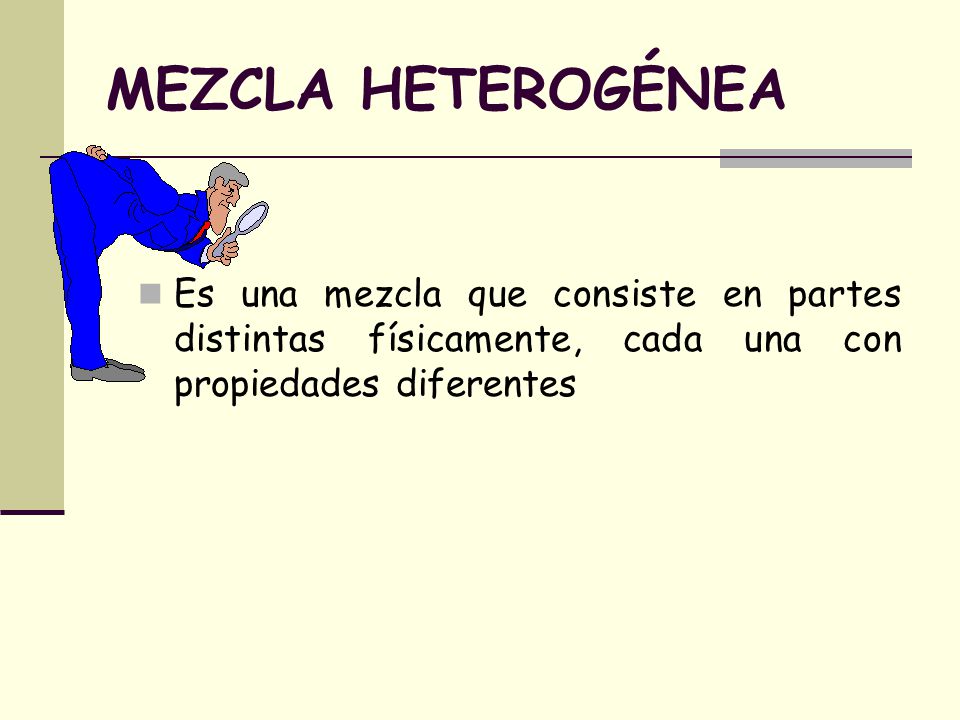 MEZCLA HETEROGÉNEA Es una mezcla que consiste en partes distintas físicamente, cada una con propiedades diferentes.