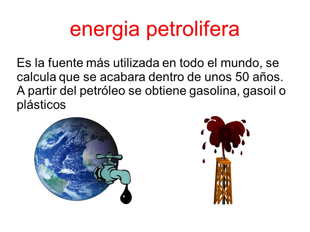energia petrolifera Es la fuente más utilizada en todo el mundo, se calcula que se acabara dentro de unos 50 años.