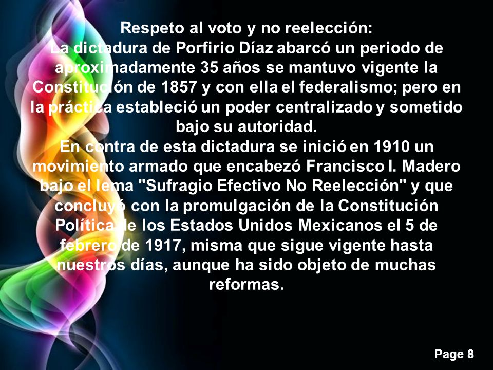 Respeto al voto y no reelección: La dictadura de Porfirio Díaz abarcó un periodo de aproximadamente 35 años se mantuvo vigente la Constitución de 1857 y con ella el federalismo; pero en la práctica estableció un poder centralizado y sometido bajo su autoridad.