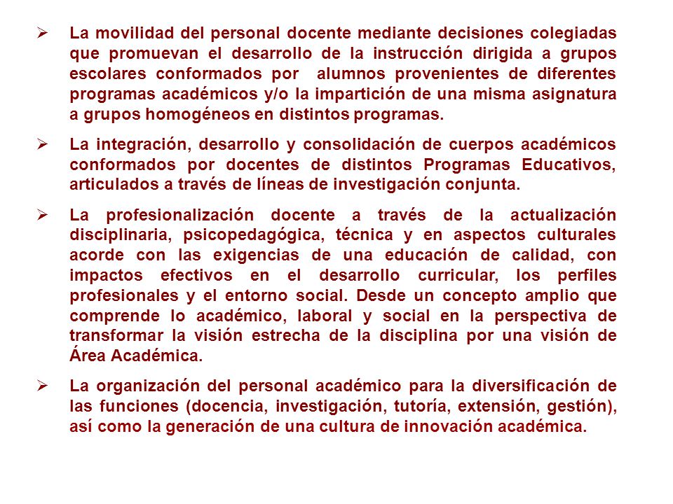 La movilidad del personal docente mediante decisiones colegiadas que promuevan el desarrollo de la instrucción dirigida a grupos escolares conformados por alumnos provenientes de diferentes programas académicos y/o la impartición de una misma asignatura a grupos homogéneos en distintos programas.