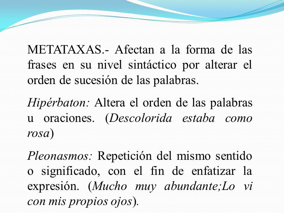 METATAXAS.- Afectan a la forma de las frases en su nivel sintáctico por alterar el orden de sucesión de las palabras.