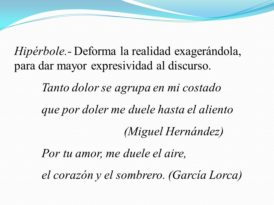Hipérbole.- Deforma la realidad exagerándola, para dar mayor expresividad al discurso.