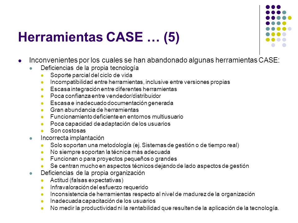 Herramientas CASE … (5) Inconvenientes por los cuales se han abandonado algunas herramientas CASE: Deficiencias de la propia tecnología.