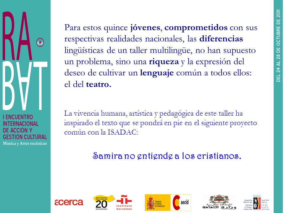 Para estos quince jóvenes, comprometidos con sus respectivas realidades nacionales, las diferencias lingüísticas de un taller multilingüe, no han supuesto un problema, sino una riqueza y la expresión del deseo de cultivar un lenguaje común a todos ellos: el del teatro.