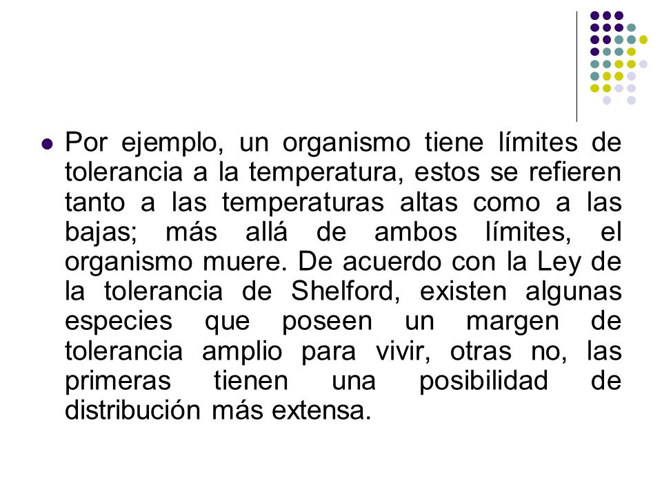 Por ejemplo, un organismo tiene límites de tolerancia a la temperatura, estos se refieren tanto a las temperaturas altas como a las bajas; más allá de ambos límites, el organismo muere.