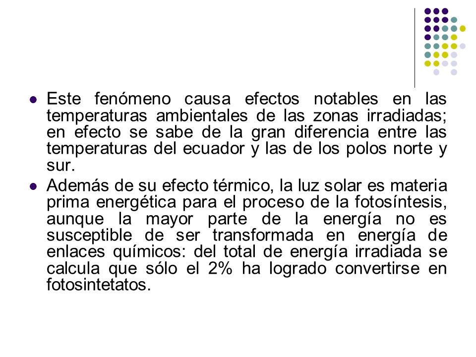 Este fenómeno causa efectos notables en las temperaturas ambientales de las zonas irradiadas; en efecto se sabe de la gran diferencia entre las temperaturas del ecuador y las de los polos norte y sur.