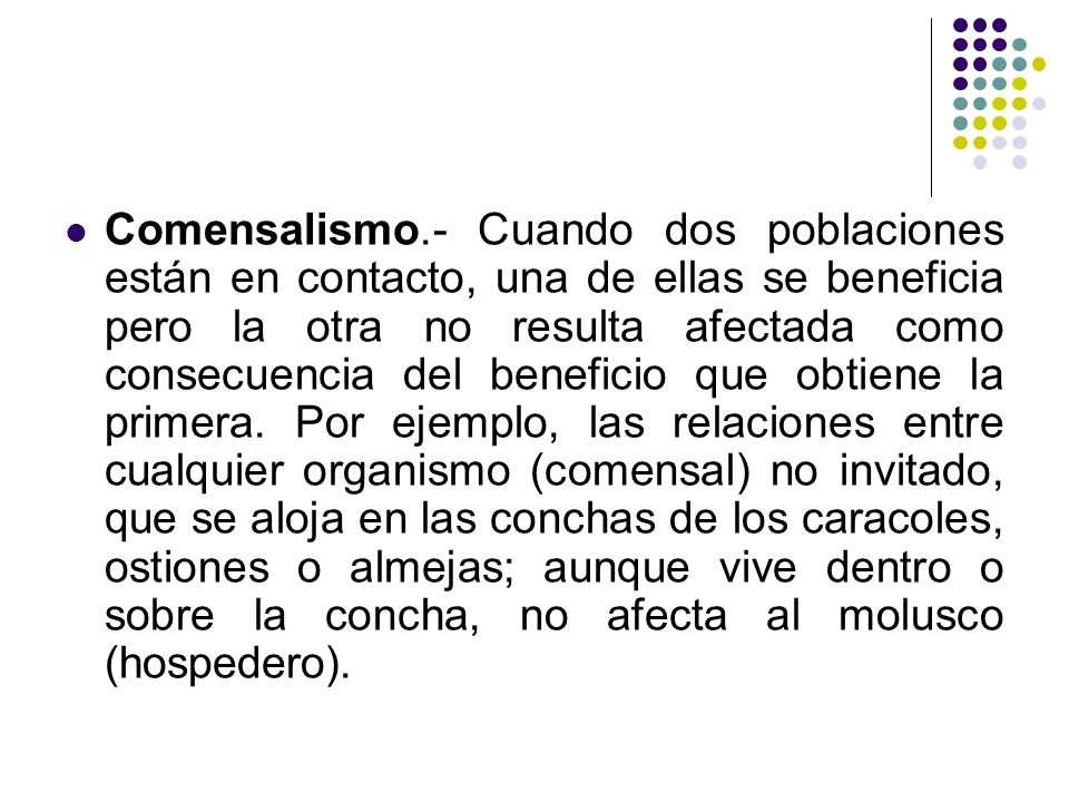 Comensalismo.- Cuando dos poblaciones están en contacto, una de ellas se beneficia pero la otra no resulta afectada como consecuencia del beneficio que obtiene la primera.