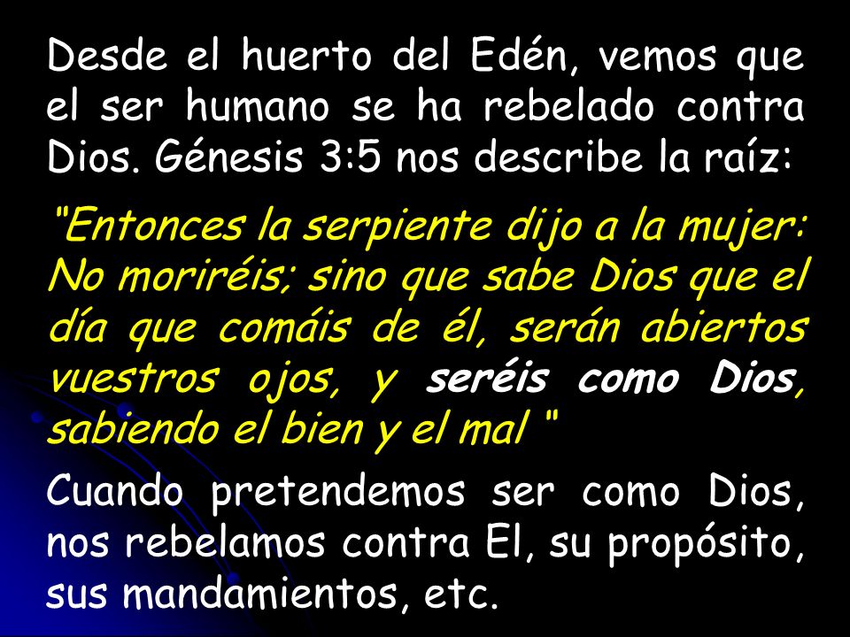 Desde el huerto del Edén, vemos que el ser humano se ha rebelado contra Dios. Génesis 3:5 nos describe la raíz: