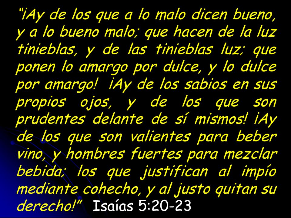 ¡Ay de los que a lo malo dicen bueno, y a lo bueno malo; que hacen de la luz tinieblas, y de las tinieblas luz; que ponen lo amargo por dulce, y lo dulce por amargo.