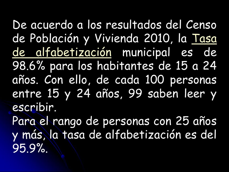 De acuerdo a los resultados del Censo de Población y Vivienda 2010, la Tasa de alfabetización municipal es de 98.6% para los habitantes de 15 a 24 años. Con ello, de cada 100 personas entre 15 y 24 años, 99 saben leer y escribir.