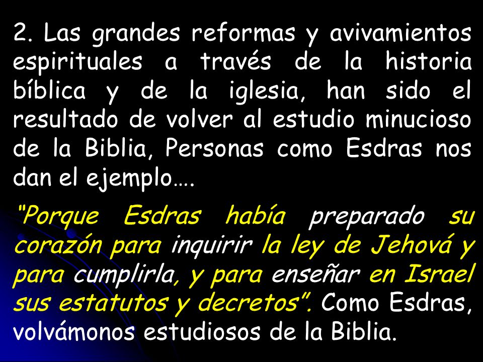 2. Las grandes reformas y avivamientos espirituales a través de la historia bíblica y de la iglesia, han sido el resultado de volver al estudio minucioso de la Biblia, Personas como Esdras nos dan el ejemplo….