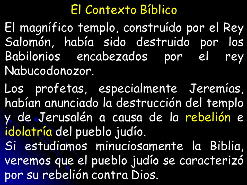 El Contexto Bíblico El magnífico templo, construído por el Rey Salomón, había sido destruido por los Babilonios encabezados por el rey Nabucodonozor.