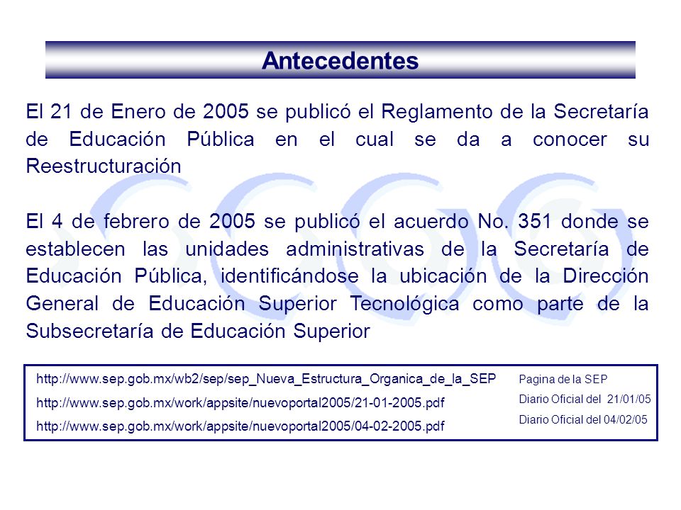 Antecedentes El 21 de Enero de 2005 se publicó el Reglamento de la Secretaría de Educación Pública en el cual se da a conocer su Reestructuración.