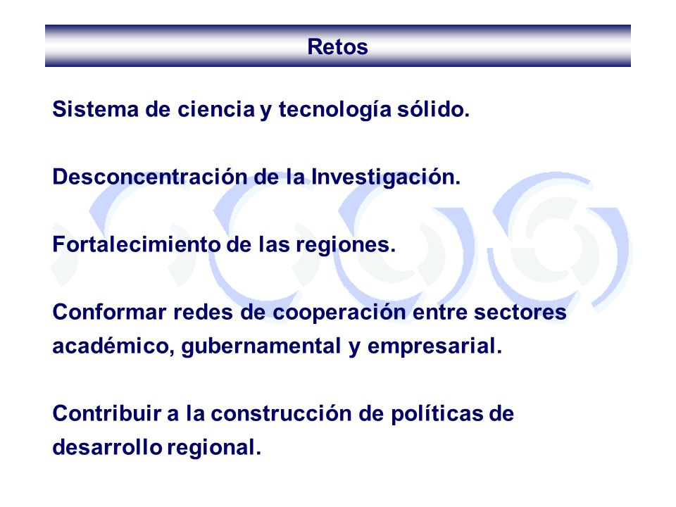 Retos Sistema de ciencia y tecnología sólido. Desconcentración de la Investigación. Fortalecimiento de las regiones.