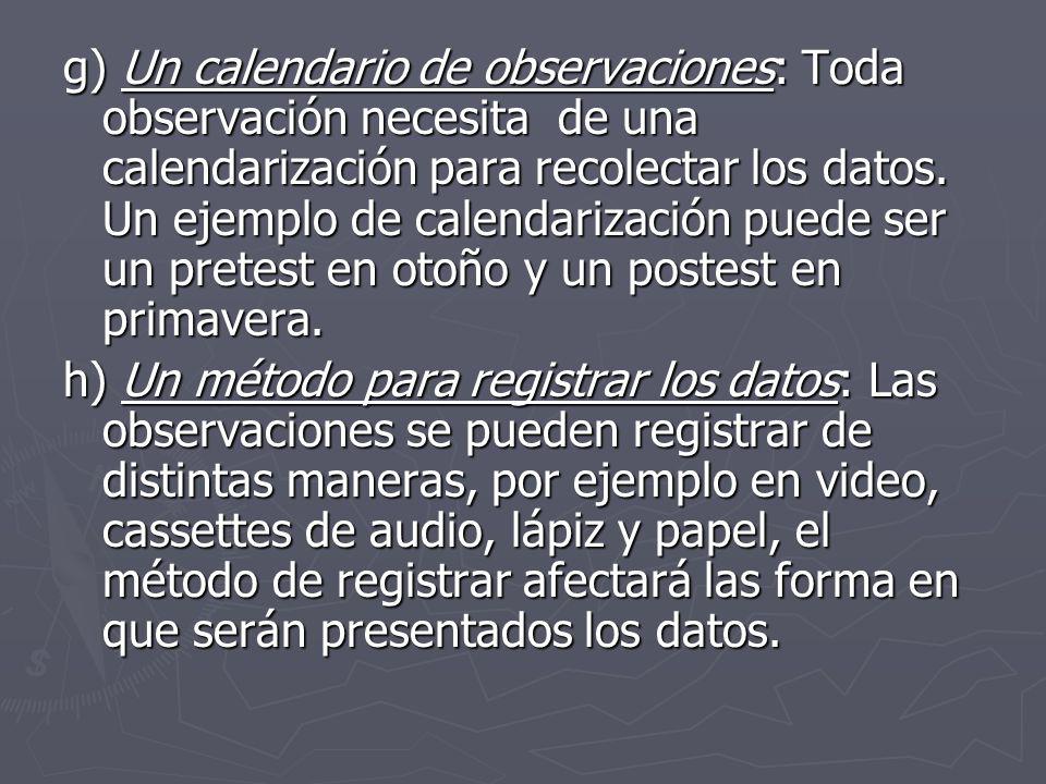 g) Un calendario de observaciones: Toda observación necesita de una calendarización para recolectar los datos. Un ejemplo de calendarización puede ser un pretest en otoño y un postest en primavera.