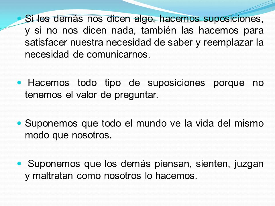 Si los demás nos dicen algo, hacemos suposiciones, y si no nos dicen nada, también las hacemos para satisfacer nuestra necesidad de saber y reemplazar la necesidad de comunicarnos.