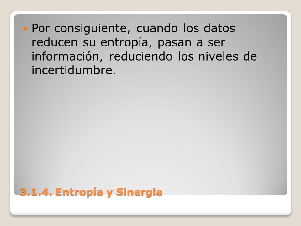 Por consiguiente, cuando los datos reducen su entropía, pasan a ser información, reduciendo los niveles de incertidumbre.