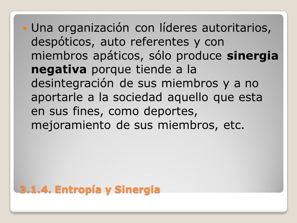 Una organización con líderes autoritarios, despóticos, auto referentes y con miembros apáticos, sólo produce sinergia negativa porque tiende a la desintegración de sus miembros y a no aportarle a la sociedad aquello que esta en sus fines, como deportes, mejoramiento de sus miembros, etc.