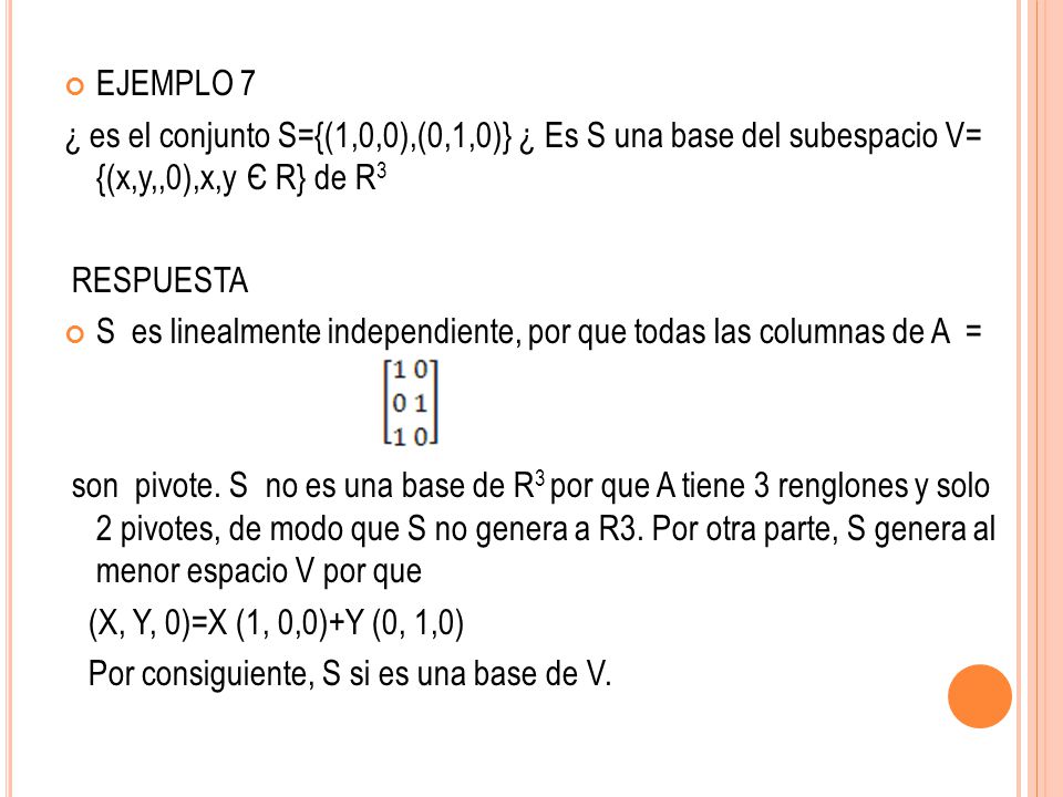 EJEMPLO 7 ¿ es el conjunto S={(1,0,0),(0,1,0)} ¿ Es S una base del subespacio V= {(x,y,,0),x,y Є R} de R3.
