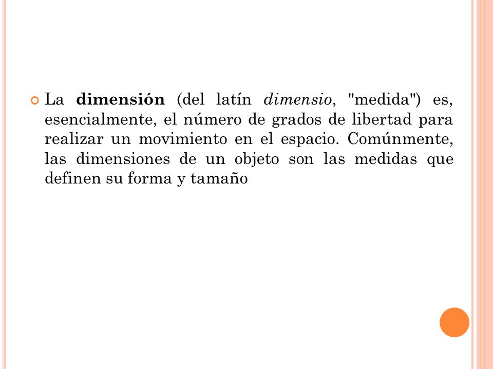 La dimensión (del latín dimensio, medida ) es, esencialmente, el número de grados de libertad para realizar un movimiento en el espacio.
