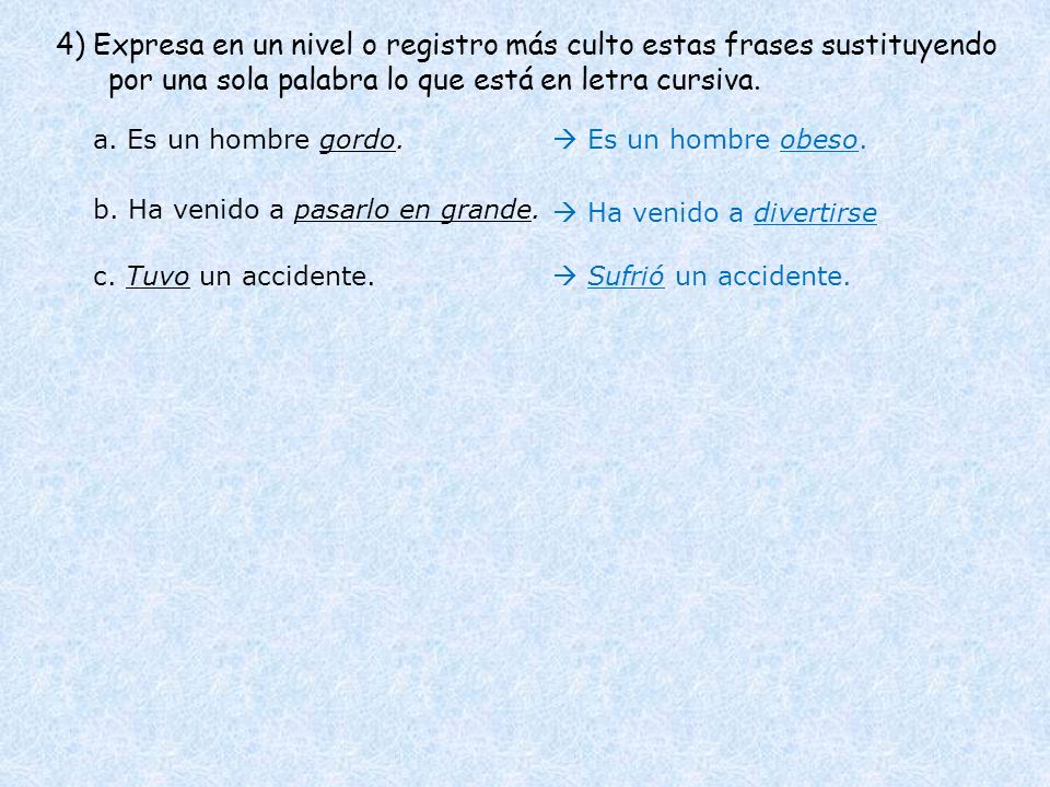 4) Expresa en un nivel o registro más culto estas frases sustituyendo por una sola palabra lo que está en letra cursiva.