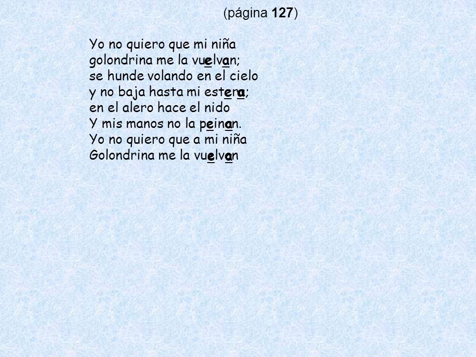 (página 127) Yo no quiero que mi niña. golondrina me la vuelvan; se hunde volando en el cielo. y no baja hasta mi estera;