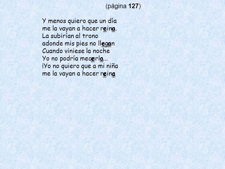 (página 127) Y menos quiero que un día. me la vayan a hacer reina. La subirían al trono. adonde mis pies no llegan.