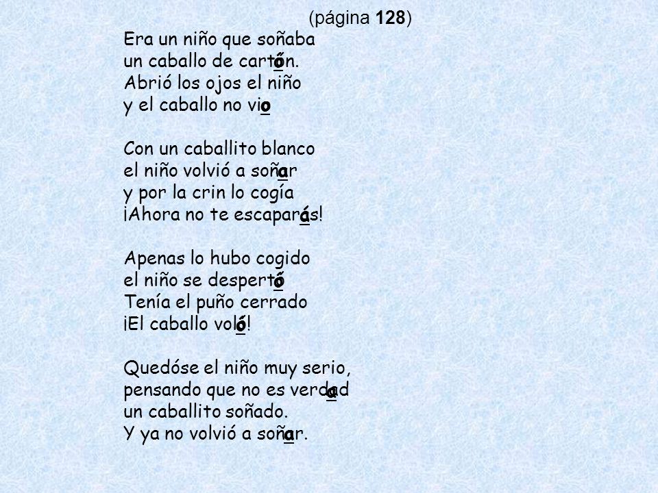 (página 128) Era un niño que soñaba. un caballo de cartón. Abrió los ojos el niño. y el caballo no vio.