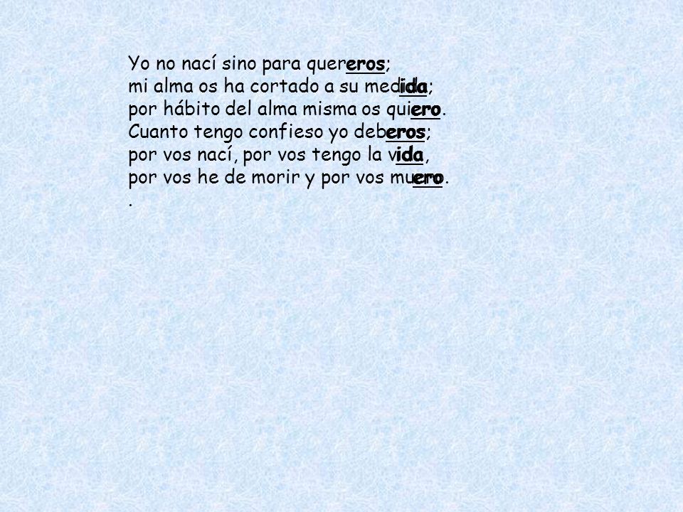 Yo no nací sino para quereros; mi alma os ha cortado a su medida; por hábito del alma misma os quiero.
