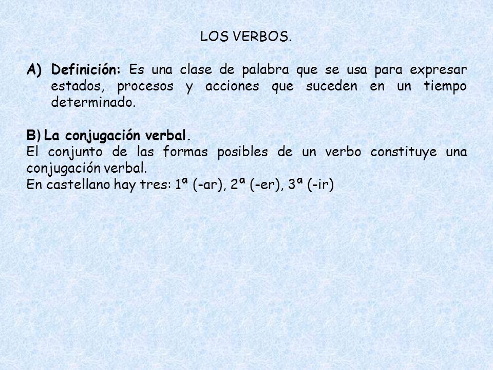 LOS VERBOS. Definición: Es una clase de palabra que se usa para expresar estados, procesos y acciones que suceden en un tiempo determinado.