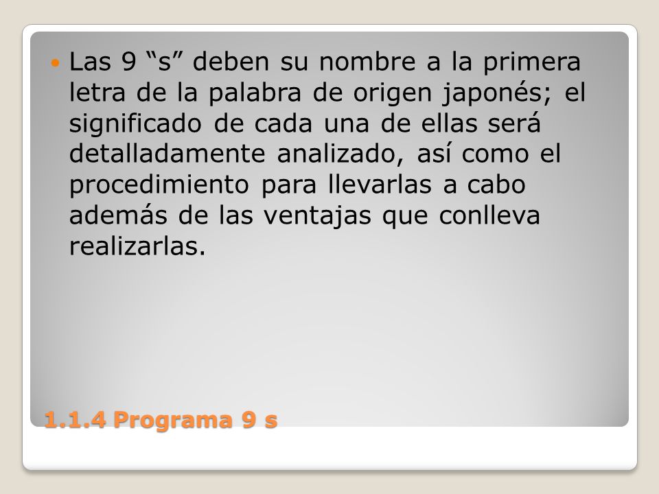 Las 9 s deben su nombre a la primera letra de la palabra de origen japonés; el significado de cada una de ellas será detalladamente analizado, así como el procedimiento para llevarlas a cabo además de las ventajas que conlleva realizarlas.